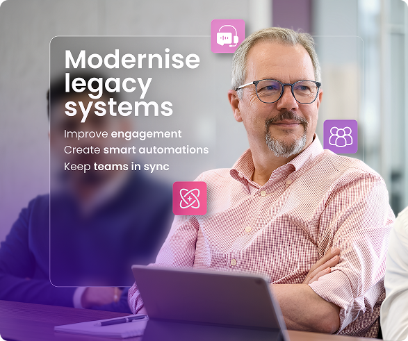 Modernise legacy systems. Improve engagement. Create smart automations. Keep teams in sync.